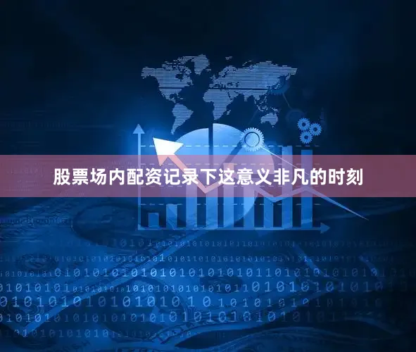 股票场内配资记录下这意义非凡的时刻