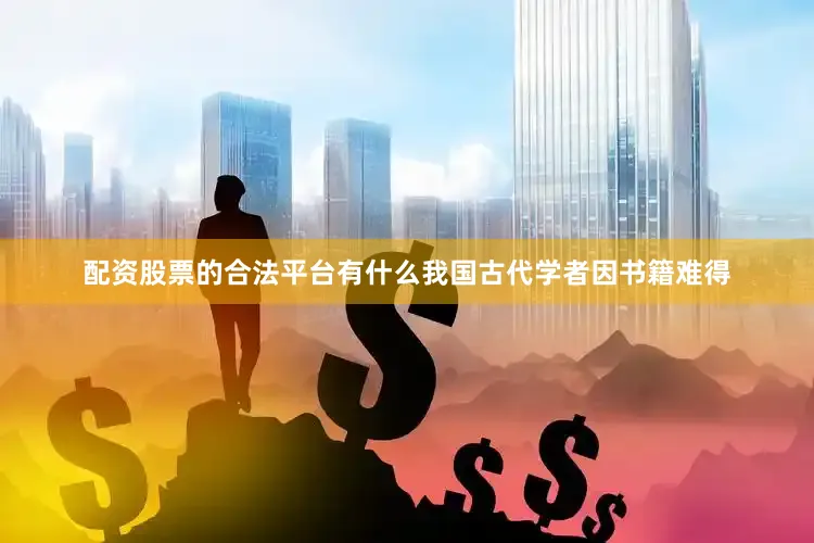 配资股票的合法平台有什么我国古代学者因书籍难得