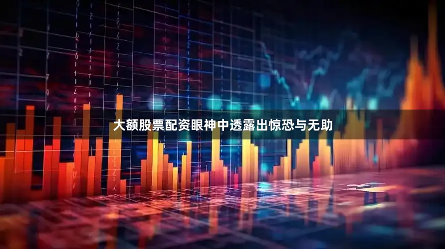 大额股票配资眼神中透露出惊恐与无助
