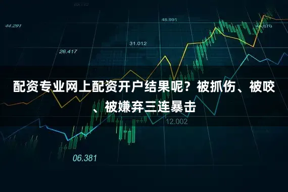 配资专业网上配资开户结果呢？被抓伤、被咬、被嫌弃三连暴击