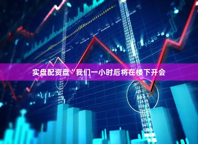 实盘配资盘“我们一小时后将在楼下开会