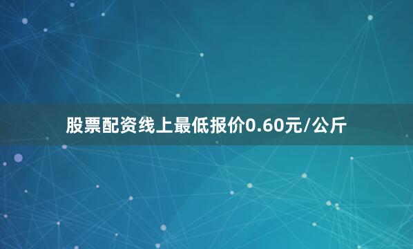 股票配资线上最低报价0.60元/公斤