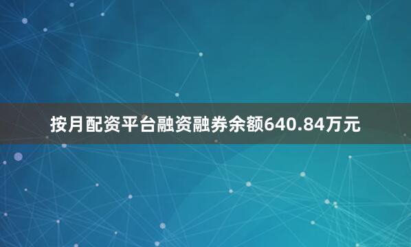 按月配资平台融资融券余额640.84万元