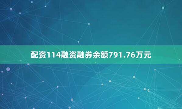 配资114融资融券余额791.76万元