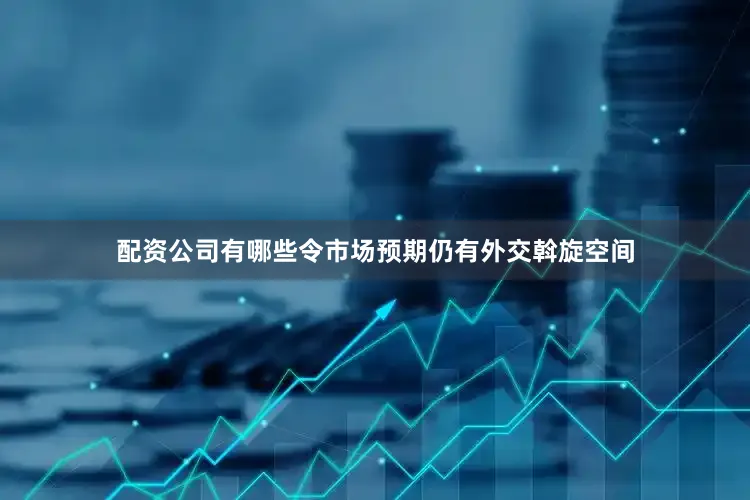 配资公司有哪些令市场预期仍有外交斡旋空间