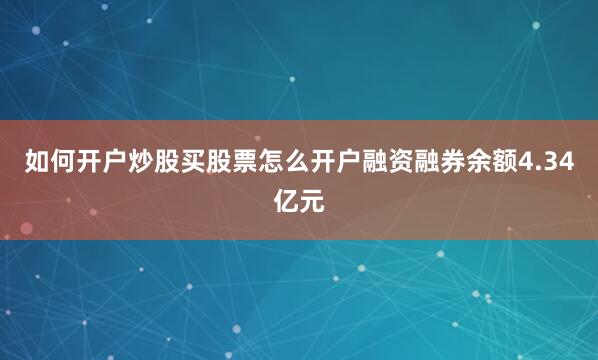 如何开户炒股买股票怎么开户融资融券余额4.34亿元