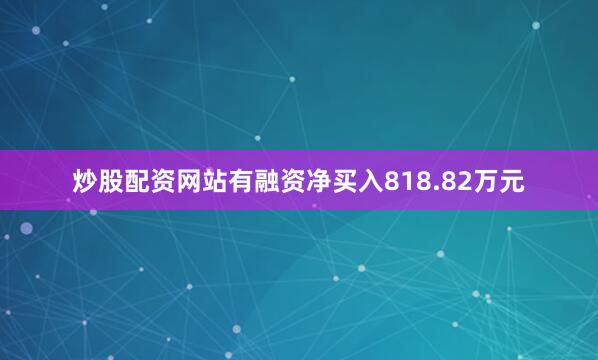 炒股配资网站有融资净买入818.82万元