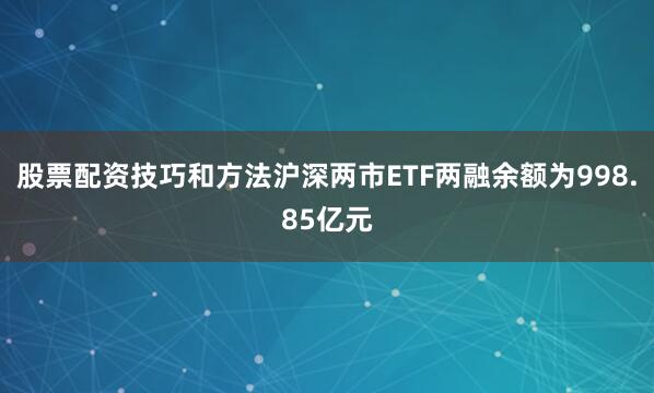 股票配资技巧和方法沪深两市ETF两融余额为998.85亿元