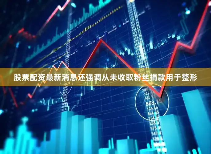 股票配资最新消息还强调从未收取粉丝捐款用于整形