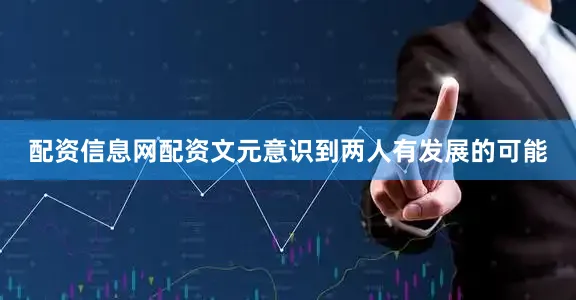配资信息网配资文元意识到两人有发展的可能