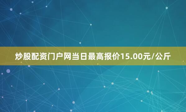 炒股配资门户网当日最高报价15.00元/公斤