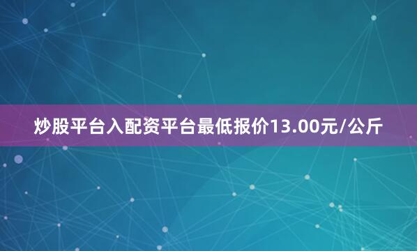 炒股平台入配资平台最低报价13.00元/公斤