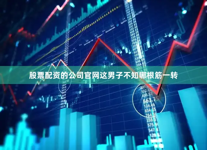 股票配资的公司官网这男子不知哪根筋一转