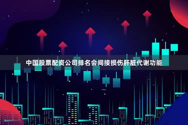 中国股票配资公司排名会间接损伤肝脏代谢功能