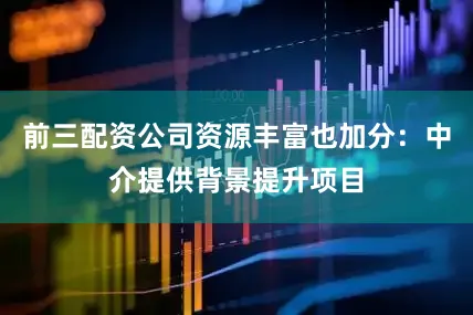 前三配资公司资源丰富也加分：中介提供背景提升项目