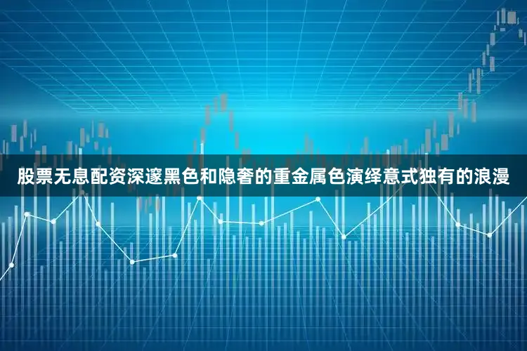 股票无息配资深邃黑色和隐奢的重金属色演绎意式独有的浪漫