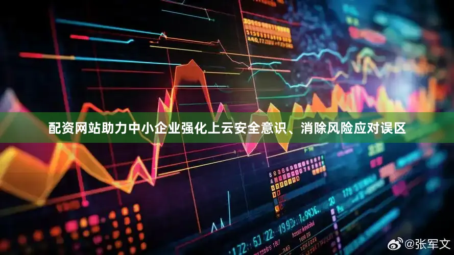 配资网站助力中小企业强化上云安全意识、消除风险应对误区
