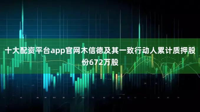 十大配资平台app官网木信德及其一致行动人累计质押股份672万股