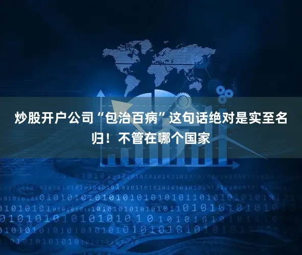 炒股开户公司“包治百病”这句话绝对是实至名归！不管在哪个国家
