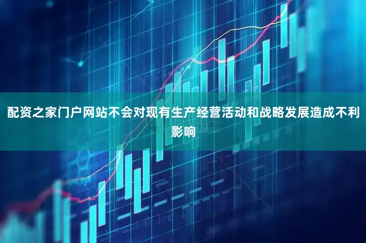 配资之家门户网站不会对现有生产经营活动和战略发展造成不利影响