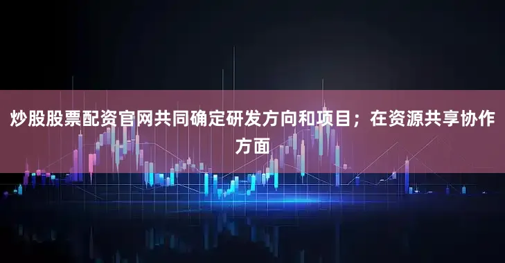 炒股股票配资官网共同确定研发方向和项目；在资源共享协作方面