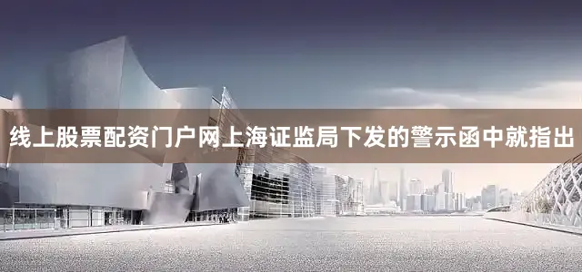 线上股票配资门户网上海证监局下发的警示函中就指出