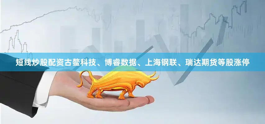 短线炒股配资古鳌科技、博睿数据、上海钢联、瑞达期货等股涨停
