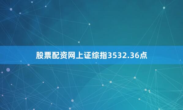 股票配资网上证综指3532.36点