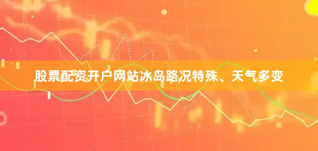股票配资开户网站冰岛路况特殊、天气多变