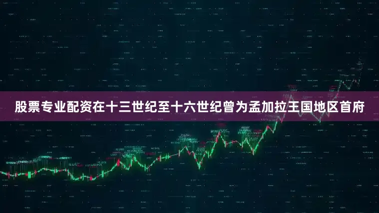 股票专业配资在十三世纪至十六世纪曾为孟加拉王国地区首府