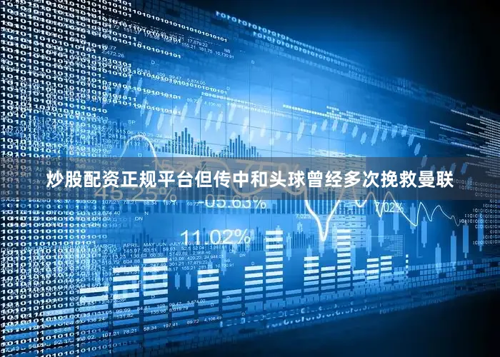 炒股配资正规平台但传中和头球曾经多次挽救曼联