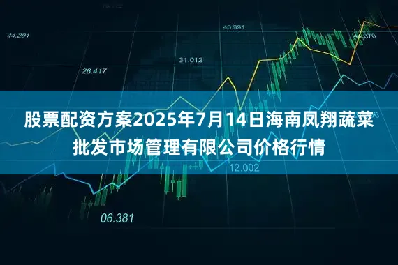 股票配资方案2025年7月14日海南凤翔蔬菜批发市场管理有限公司价格行情