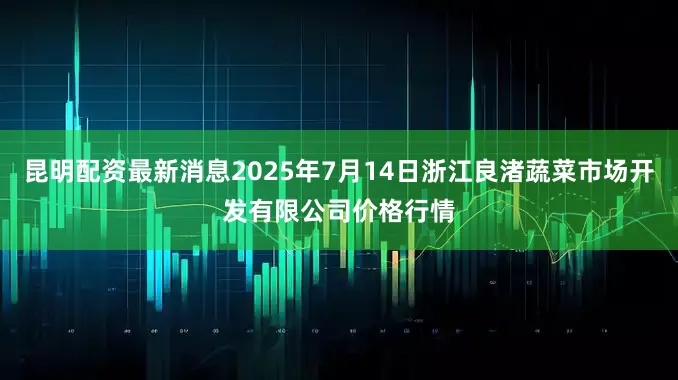 昆明配资最新消息2025年7月14日浙江良渚蔬菜市场开发有限公司价格行情