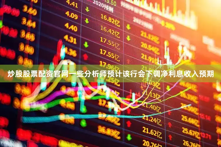 炒股股票配资官网一些分析师预计该行会下调净利息收入预期