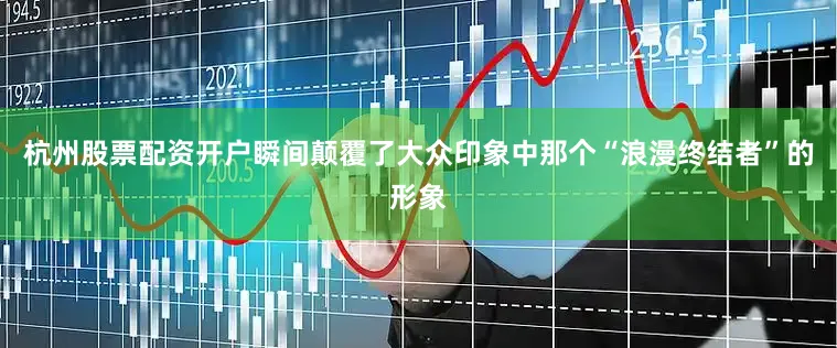 杭州股票配资开户瞬间颠覆了大众印象中那个“浪漫终结者”的形象