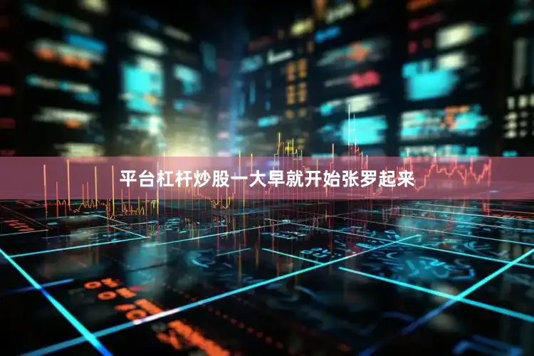 平台杠杆炒股一大早就开始张罗起来