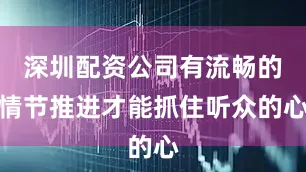 深圳配资公司有流畅的情节推进才能抓住听众的心