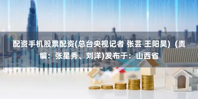 配资手机股票配资(总台央视记者 张芸 王阳昊)  (责编：张星秀、刘洋)发布于：山西省