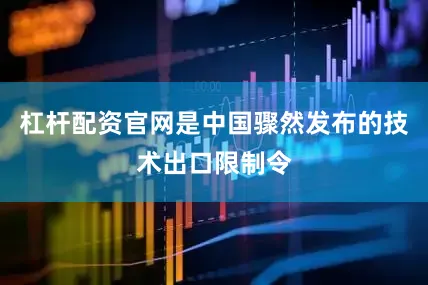 杠杆配资官网是中国骤然发布的技术出口限制令