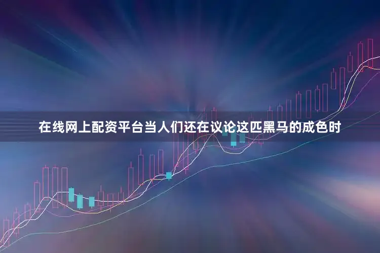 在线网上配资平台当人们还在议论这匹黑马的成色时