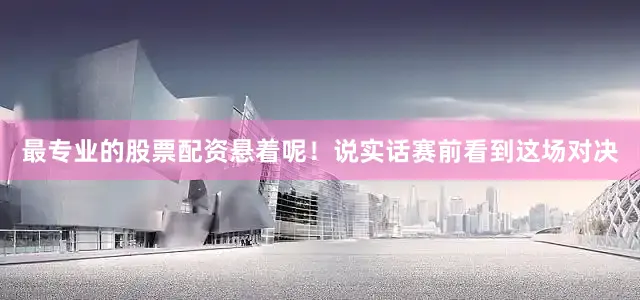 最专业的股票配资悬着呢！说实话赛前看到这场对决
