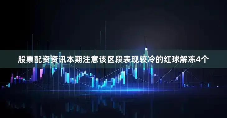 股票配资资讯本期注意该区段表现较冷的红球解冻4个
