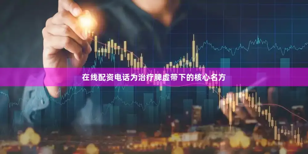 在线配资电话为治疗脾虚带下的核心名方