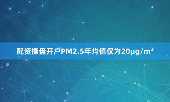配资操盘开户PM2.5年均值仅为20μg/m³