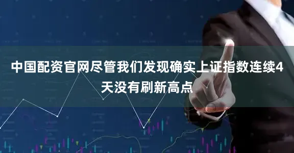 中国配资官网尽管我们发现确实上证指数连续4天没有刷新高点
