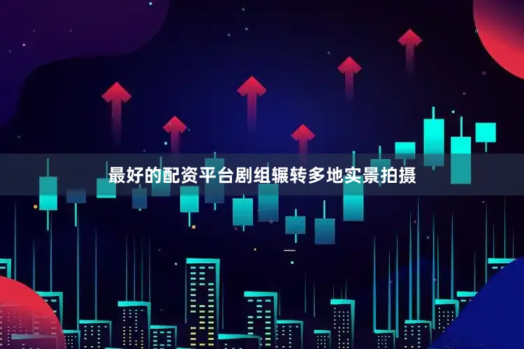 最好的配资平台剧组辗转多地实景拍摄