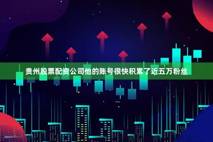 贵州股票配资公司他的账号很快积累了近五万粉丝