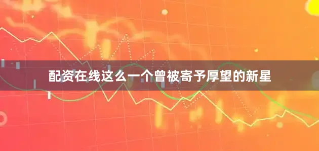 配资在线这么一个曾被寄予厚望的新星