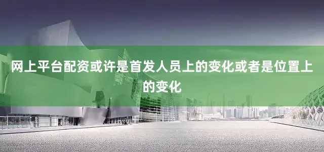 网上平台配资或许是首发人员上的变化或者是位置上的变化