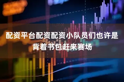 配资平台配资配资小队员们也许是背着书包赶来赛场